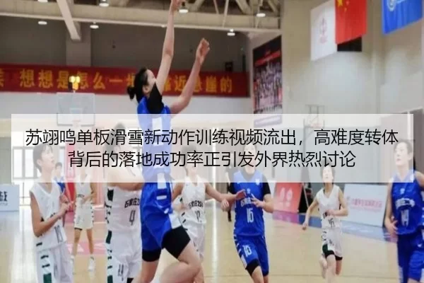 苏翊鸣单板滑雪新动作训练视频流出，高难度转体背后的落地成功率正引发外界热烈讨论